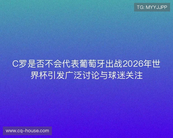 C罗是否不会代表葡萄牙出战2026年世界杯引发广泛讨论与球迷关注 C罗是否不会代表葡萄牙出战2026年世界杯引发广泛讨论与球迷关注